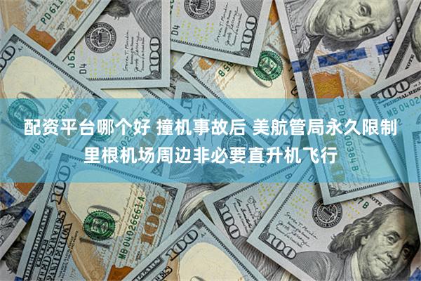 配资平台哪个好 撞机事故后 美航管局永久限制里根机场周边非必要直升机飞行