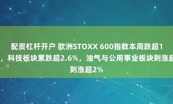 配资杠杆开户 欧洲STOXX 600指数本周跌超1.2%，科技板块累跌超2.6%，油气与公用事业板块则涨超2%