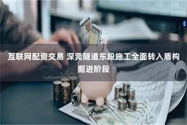 互联网配资交易 深莞隧道东段施工全面转入盾构掘进阶段