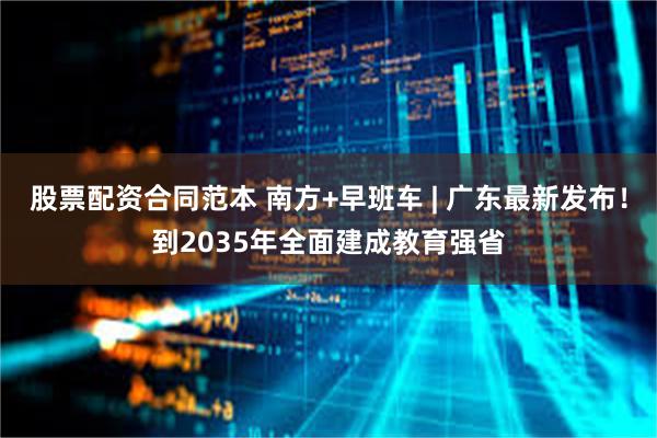 股票配资合同范本 南方+早班车 | 广东最新发布！到2035年全面建成教育强省