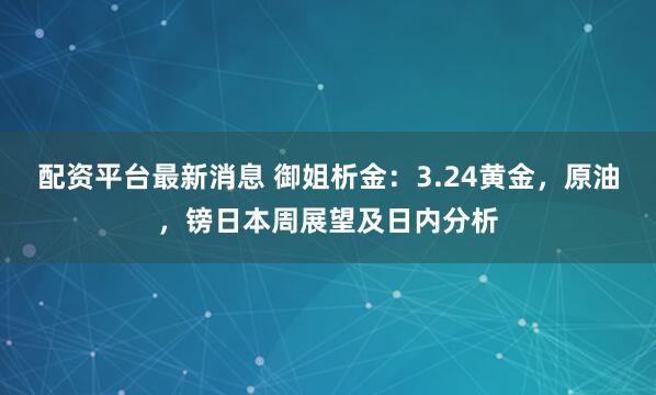 配资平台最新消息 御姐析金：3.24黄金，原油，镑日本周展望及日内分析
