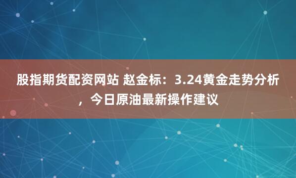 股指期货配资网站 赵金标：3.24黄金走势分析，今日原油最新操作建议