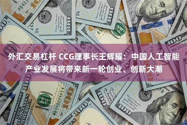 外汇交易杠杆 CCG理事长王辉耀：中国人工智能产业发展将带来新一轮创业、创新大潮