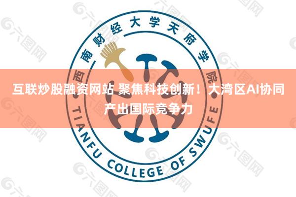 互联炒股融资网站 聚焦科技创新！大湾区AI协同产出国际竞争力
