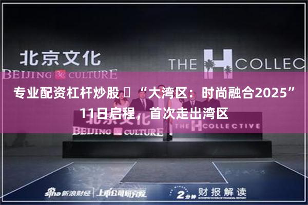 专业配资杠杆炒股 ​“大湾区：时尚融合2025”11日启程，首次走出湾区