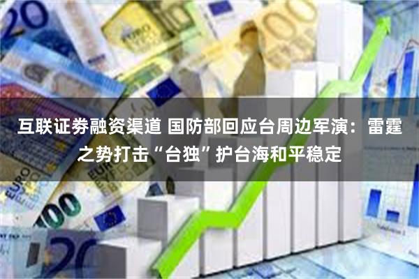 互联证劵融资渠道 国防部回应台周边军演：雷霆之势打击“台独”护台海和平稳定