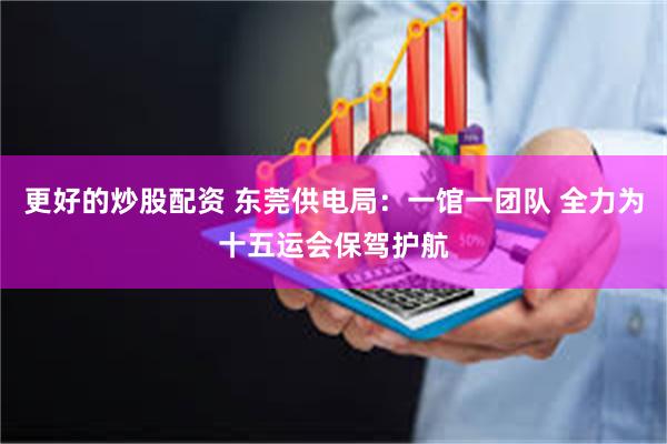 更好的炒股配资 东莞供电局：一馆一团队 全力为十五运会保驾护航