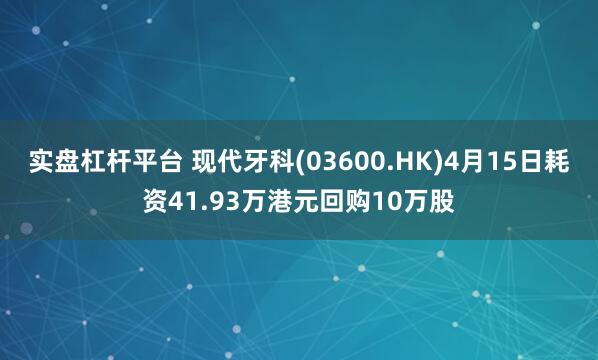 实盘杠杆平台 现代牙科(03600.HK)4月15日耗资41.93万港元回购10万股