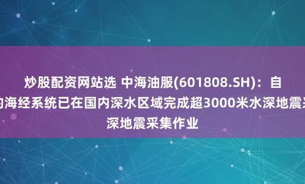 炒股配资网站选 中海油服(601808.SH)：自主研发的海经系统已在国内深水区域完成超3000米水深地震采集作业
