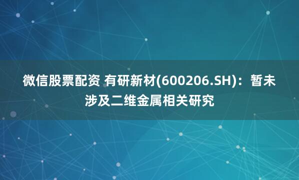 微信股票配资 有研新材(600206.SH)：暂未涉及二维金属相关研究