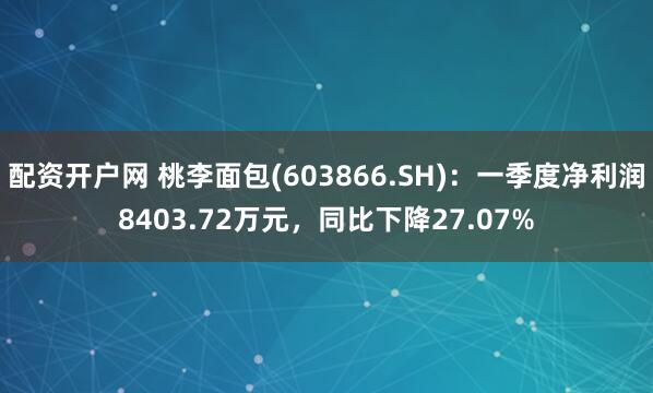 配资开户网 桃李面包(603866.SH)：一季度净利润8403.72万元，同比下降27.07%