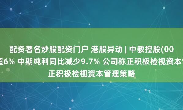 配资著名炒股配资门户 港股异动 | 中教控股(00839)跌超6% 中期纯利同比减少9.7% 公司称正积极检视资本管理策略