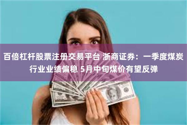 百倍杠杆股票注册交易平台 浙商证券：一季度煤炭行业业绩偏稳 5月中旬煤价有望反弹