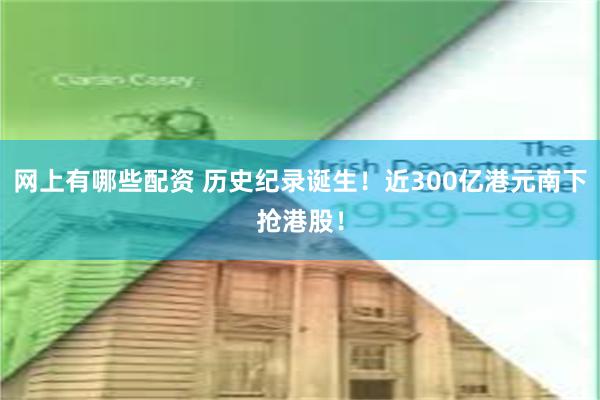 网上有哪些配资 历史纪录诞生！近300亿港元南下抢港股！