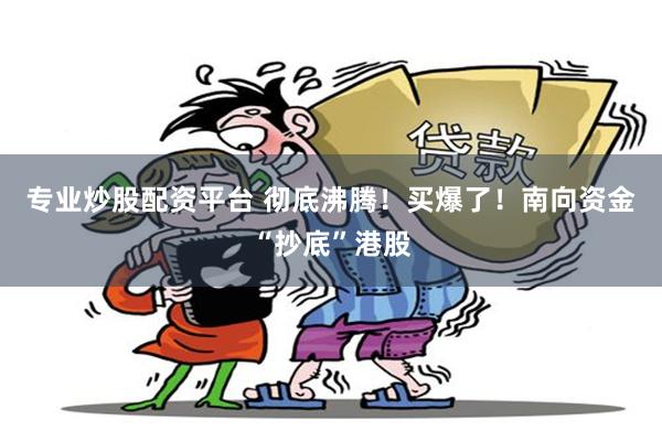 专业炒股配资平台 彻底沸腾！买爆了！南向资金“抄底”港股