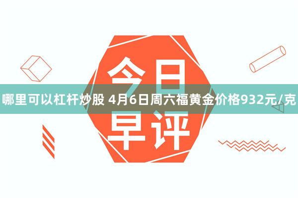 哪里可以杠杆炒股 4月6日周六福黄金价格932元/克