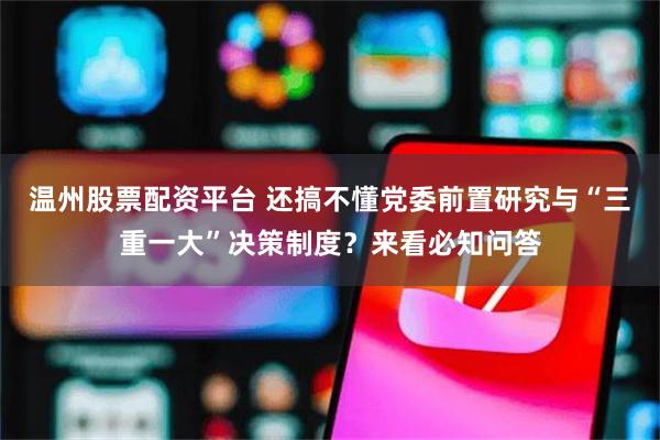 温州股票配资平台 还搞不懂党委前置研究与“三重一大”决策制度？来看必知问答