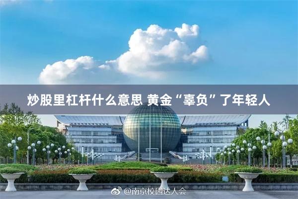 炒股里杠杆什么意思 黄金“辜负”了年轻人