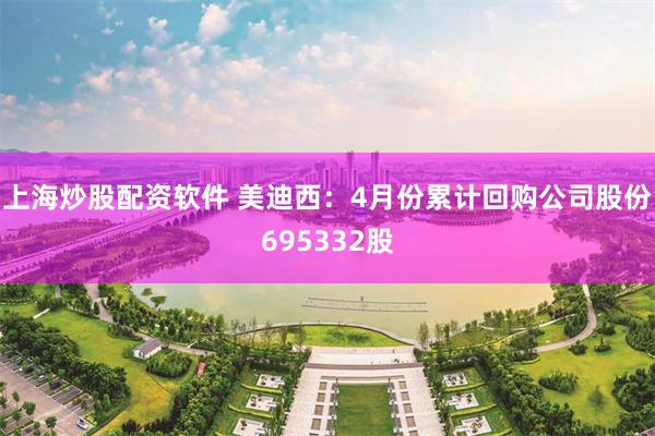 上海炒股配资软件 美迪西：4月份累计回购公司股份695332股