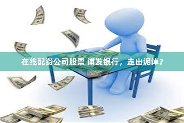 在线配资公司股票 浦发银行，走出泥淖？