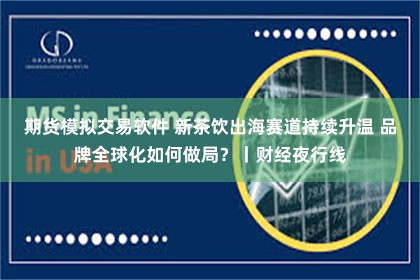 期货模拟交易软件 新茶饮出海赛道持续升温 品牌全球化如何做局？丨财经夜行线
