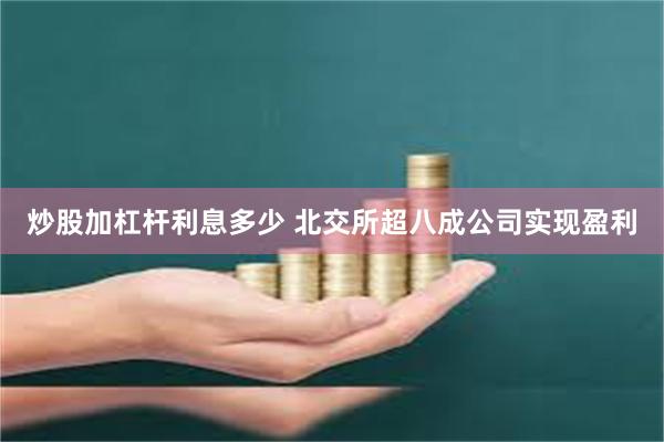 炒股加杠杆利息多少 北交所超八成公司实现盈利