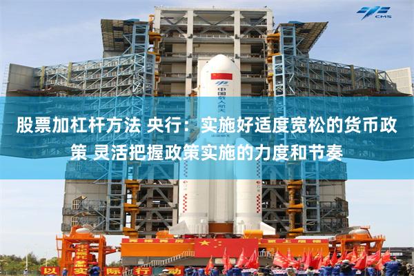 股票加杠杆方法 央行：实施好适度宽松的货币政策 灵活把握政策实施的力度和节奏