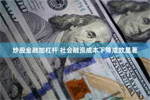 炒股金融加杠杆 社会融资成本下降成效显著