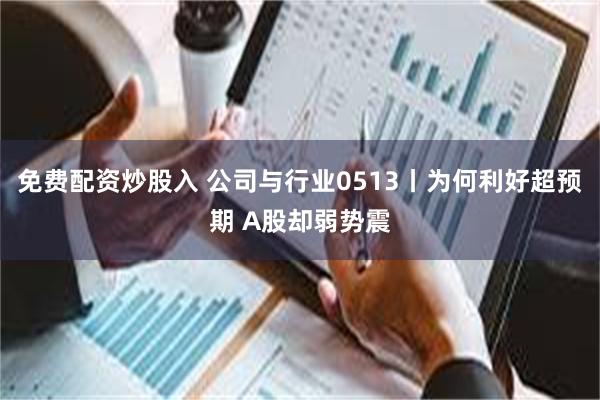 免费配资炒股入 公司与行业0513丨为何利好超预期 A股却弱势震