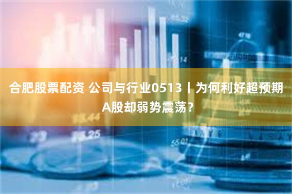 合肥股票配资 公司与行业0513丨为何利好超预期 A股却弱势震荡？