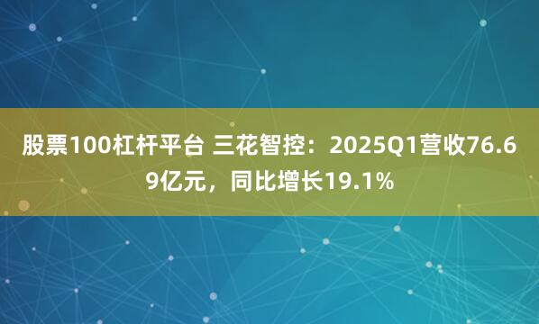 股票100杠杆平台 三花智控：2025Q1营收76.69亿元，同比增长19.1%
