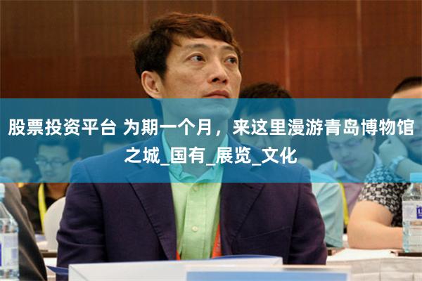 股票投资平台 为期一个月，来这里漫游青岛博物馆之城_国有_展览_文化