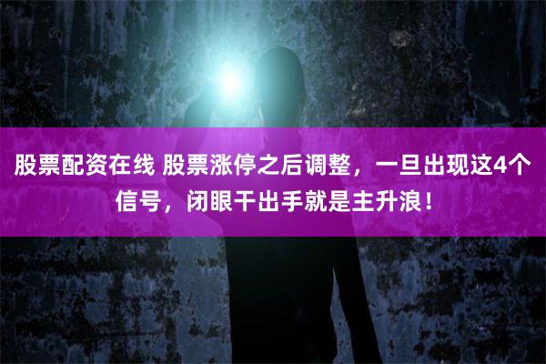 股票配资在线 股票涨停之后调整，一旦出现这4个信号，闭眼干出手就是主升浪！