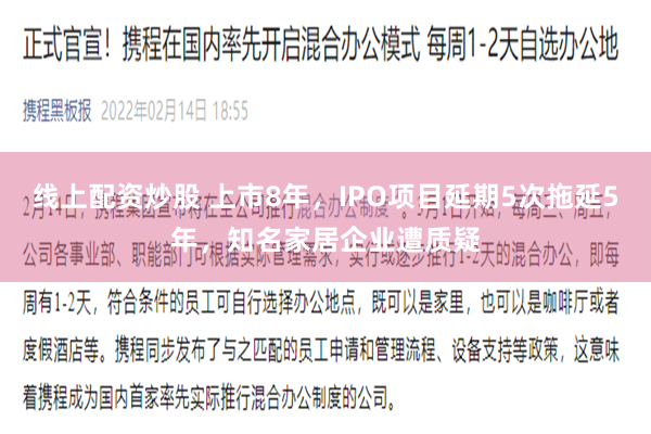 线上配资炒股 上市8年，IPO项目延期5次拖延5年，知名家居企业遭质疑