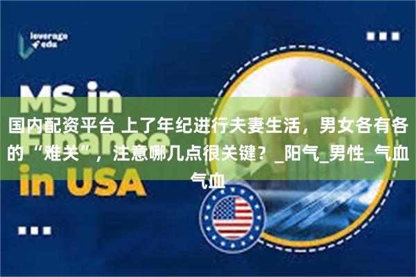 国内配资平台 上了年纪进行夫妻生活，男女各有各的 “难关”，注意哪几点很关键？_阳气_男性_气血