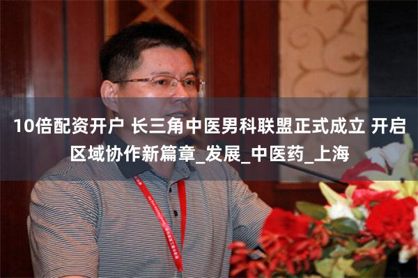 10倍配资开户 长三角中医男科联盟正式成立 开启区域协作新篇章_发展_中医药_上海
