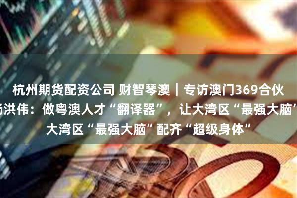 杭州期货配资公司 财智琴澳｜专访澳门369合伙小镇联合创始人杨洪伟：做粤澳人才“翻译器”，让大湾区“最强大脑”配齐“超级身体”