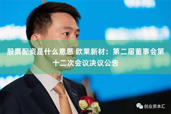 股票配资是什么意思 欧莱新材：第二届董事会第十二次会议决议公告