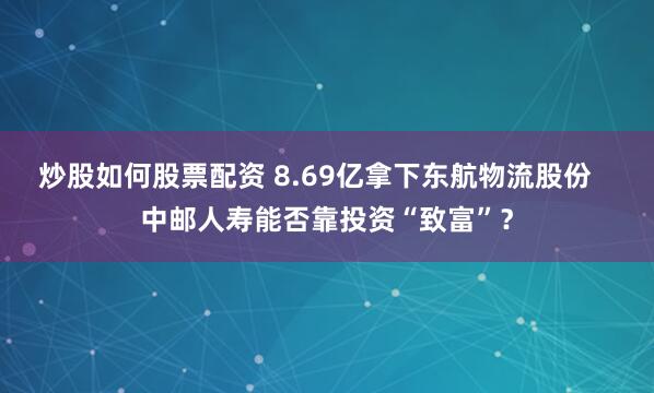 炒股如何股票配资 8.69亿拿下东航物流股份   中邮人寿能否靠投资“致富”？
