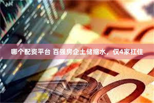 哪个配资平台 百强房企土储缩水，仅4家扛住