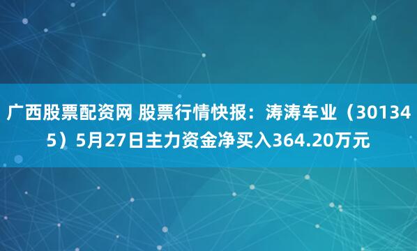 广西股票配资网 股票行情快报：涛涛车业（301345）5月27日主力资金净买入364.20万元