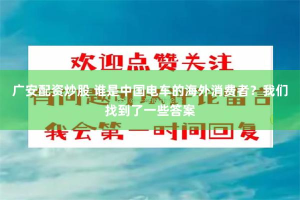 广安配资炒股 谁是中国电车的海外消费者？我们找到了一些答案