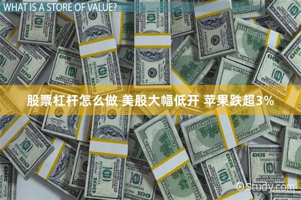 股票杠杆怎么做 美股大幅低开 苹果跌超3%
