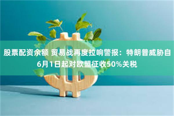 股票配资余额 贸易战再度拉响警报：特朗普威胁自6月1日起对欧盟征收50%关税