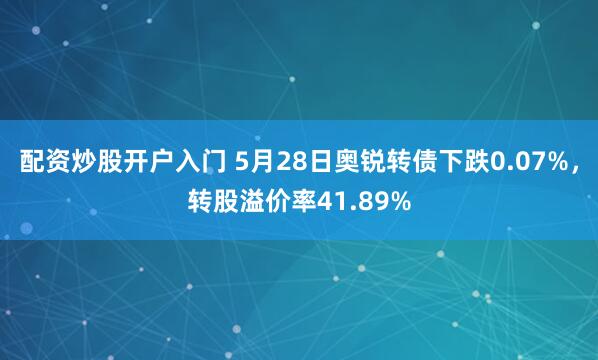 配资炒股开户入门 5月28日奥锐转债下跌0.07%，转股溢价率41.89%