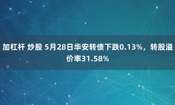 加杠杆 炒股 5月28日华安转债下跌0.13%，转股溢价率31.58%