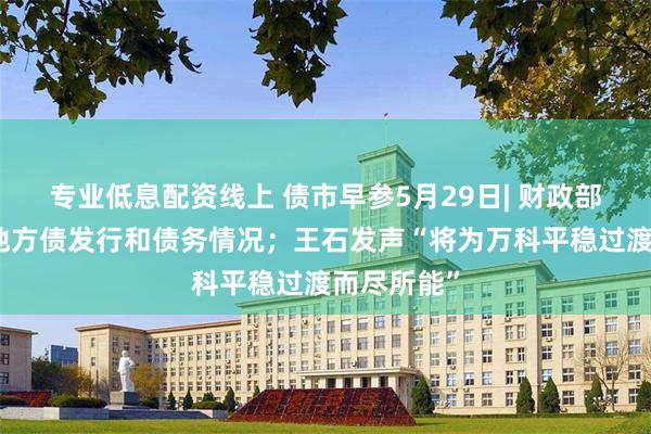 专业低息配资线上 债市早参5月29日| 财政部发布最新地方债发行和债务情况；王石发声“将为万科平稳过渡而尽所能”