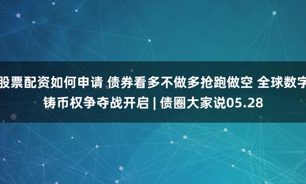 股票配资如何申请 债券看多不做多抢跑做空 全球数字铸币权争夺战开启 | 债圈大家说05.28
