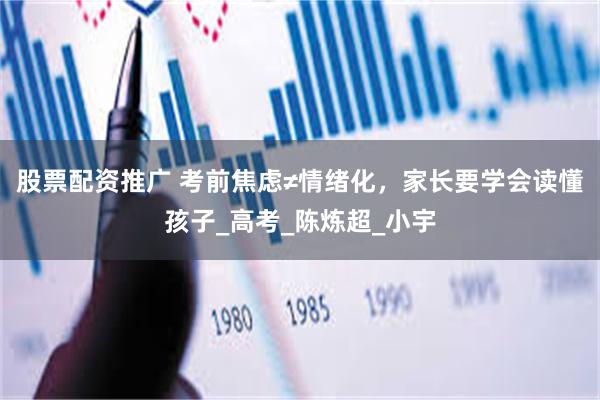 股票配资推广 考前焦虑≠情绪化，家长要学会读懂孩子_高考_陈炼超_小宇