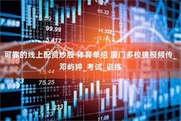 可靠的线上配资炒股 体育单招 厦门多校捷报频传_邓屿婷_考试_训练